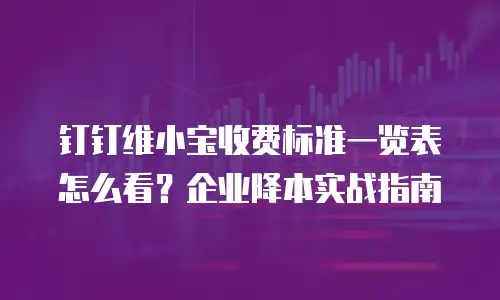 钉钉维小宝收费标准一览表怎么看？企业降本实战指南