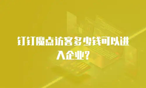 钉钉魔点访客多少钱可以进入企业？