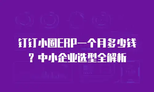钉钉小圈ERP一个月多少钱？中小企业选型全解析