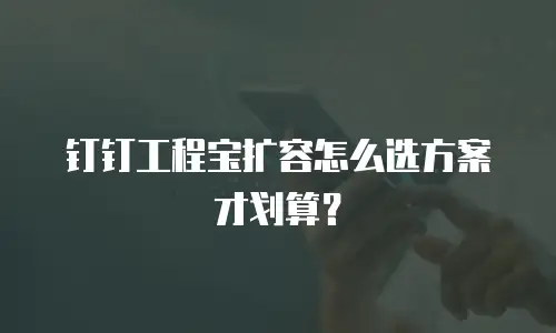 钉钉工程宝扩容怎么选方案才划算？