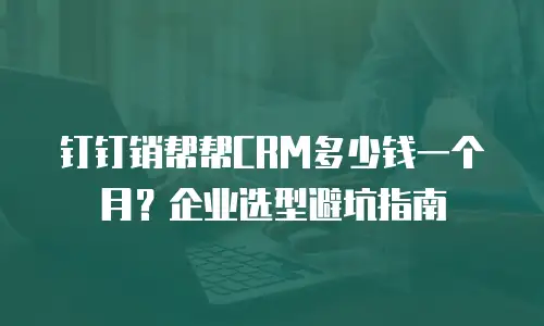 钉钉销帮帮CRM多少钱一个月？企业选型避坑指南