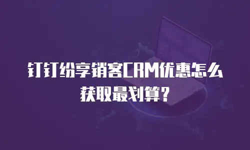 钉钉纷享销客CRM优惠怎么获取最划算？