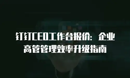 钉钉CEO工作台报价：企业高管管理效率升级指南