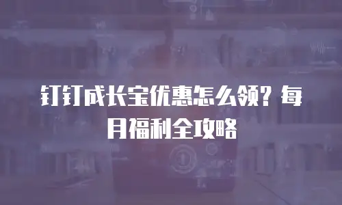钉钉成长宝优惠怎么领？每月福利全攻略
