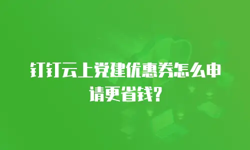 钉钉云上党建优惠券怎么申请更省钱？