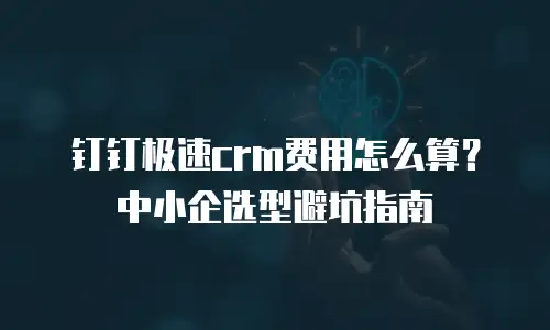 钉钉极速crm费用怎么算？中小企选型避坑指南