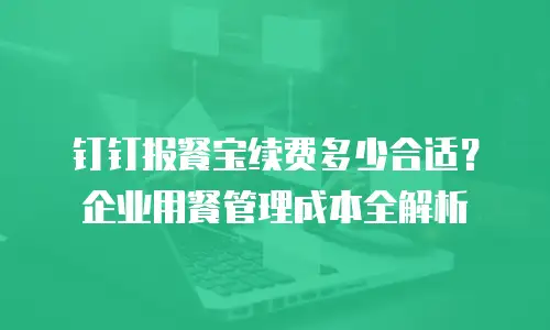 钉钉报餐宝续费多少合适？企业用餐管理成本全解析