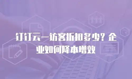 钉钉云一访客折扣多少？企业如何降本增效