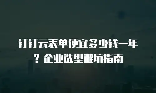 钉钉云表单便宜多少钱一年？企业选型避坑指南