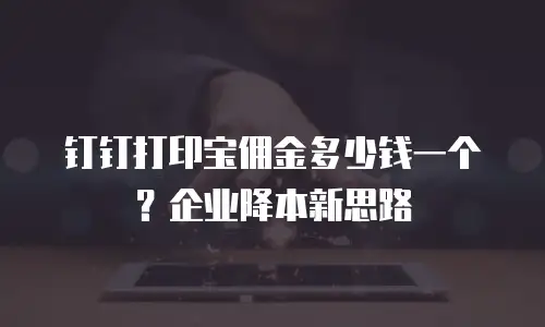 钉钉打印宝佣金多少钱一个？企业降本新思路