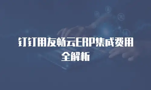 钉钉用友畅云ERP集成费用全解析
