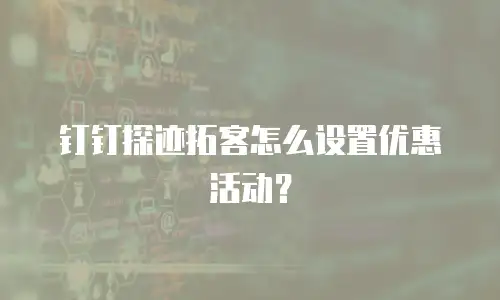 钉钉探迹拓客怎么设置优惠活动？
