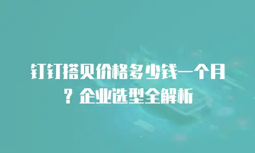 钉钉搭贝价格多少钱一个月？企业选型全解析
