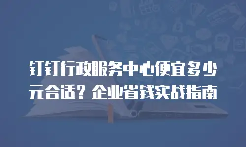 钉钉行政服务中心便宜多少元合适？企业省钱实战指南
