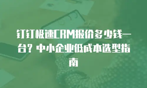 钉钉极速CRM报价多少钱一台？中小企业低成本选型指南
