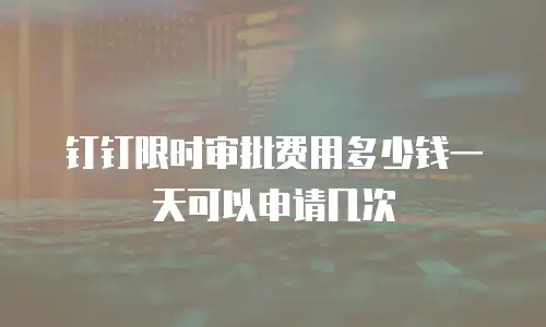 钉钉限时审批费用多少钱一天可以申请几次
