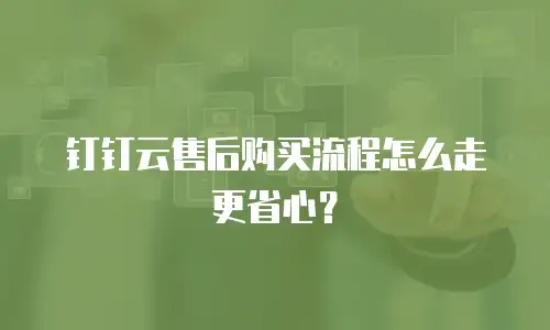 钉钉云售后购买流程怎么走更省心？