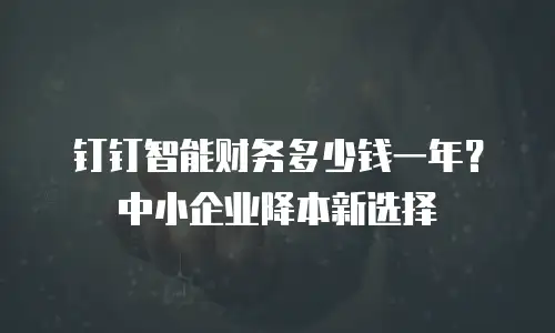 钉钉智能财务多少钱一年？中小企业降本新选择