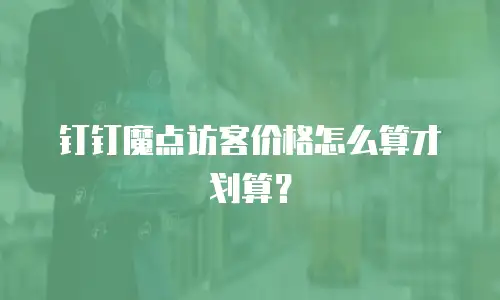 钉钉魔点访客价格怎么算才划算？