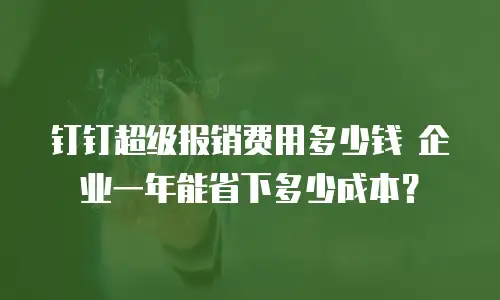 钉钉超级报销费用多少钱 企业一年能省下多少成本？