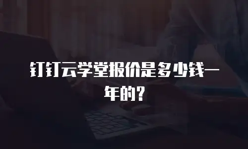 钉钉云学堂报价是多少钱一年的？