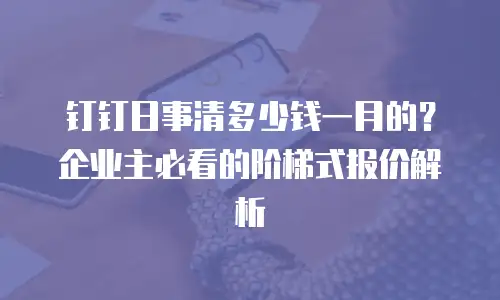 钉钉日事清多少钱一月的？企业主必看的阶梯式报价解析