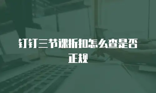 钉钉三节课折扣怎么查是否正规
