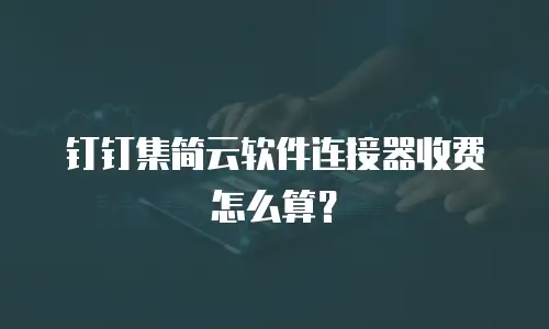 钉钉集简云软件连接器收费怎么算？