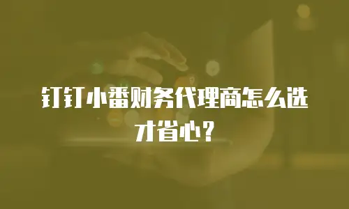 钉钉小番财务代理商怎么选才省心？