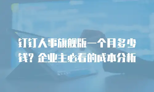 钉钉人事旗舰版一个月多少钱？企业主必看的成本分析