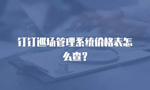钉钉巡场管理系统价格表怎么查？