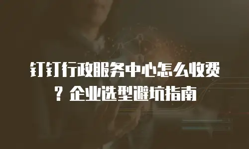 钉钉行政服务中心怎么收费？企业选型避坑指南
