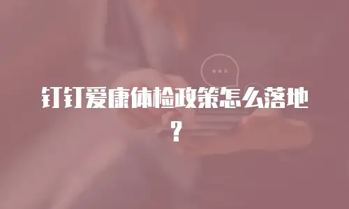 钉钉爱康体检政策怎么落地？