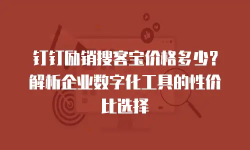 钉钉励销搜客宝价格多少？解析企业数字化工具的性价比选择