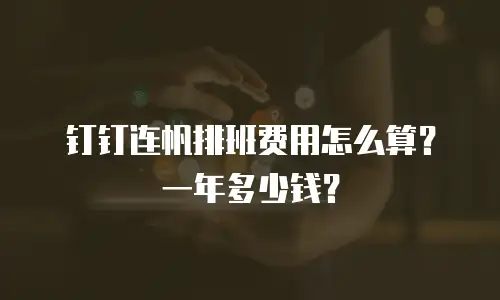 钉钉连帆排班费用怎么算？一年多少钱？