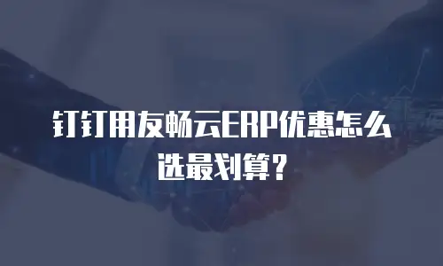 钉钉用友畅云ERP优惠怎么选最划算？