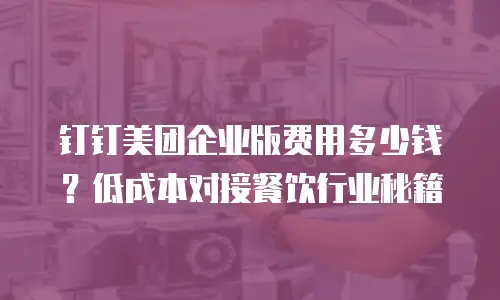 钉钉美团企业版费用多少钱？低成本对接餐饮行业秘籍