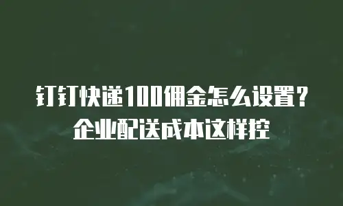 钉钉快递100佣金怎么设置？企业配送成本这样控