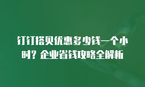 钉钉搭贝优惠多少钱一个小时？企业省钱攻略全解析