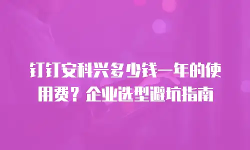 钉钉安科兴多少钱一年的使用费？企业选型避坑指南