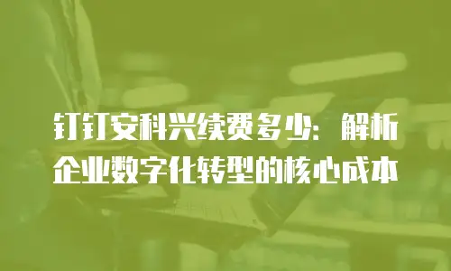 钉钉安科兴续费多少：解析企业数字化转型的核心成本