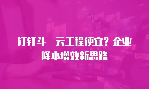 钉钉斗栱云工程便宜？企业降本增效新思路