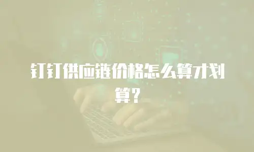 钉钉供应链价格怎么算才划算？