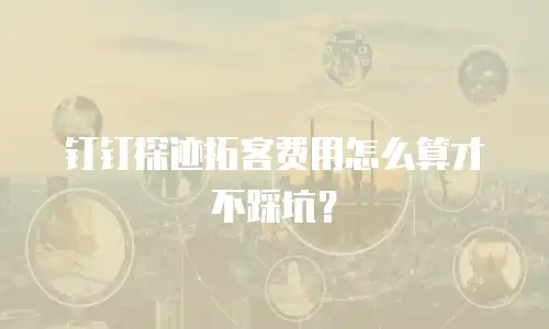 钉钉探迹拓客费用怎么算才不踩坑？