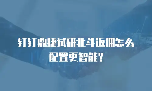 钉钉鼎捷试研北斗返佣怎么配置更智能？