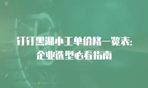 钉钉黑湖小工单价格一览表：企业选型必看指南