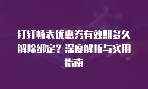 钉钉畅表优惠券有效期多久解除绑定？深度解析与实用指南