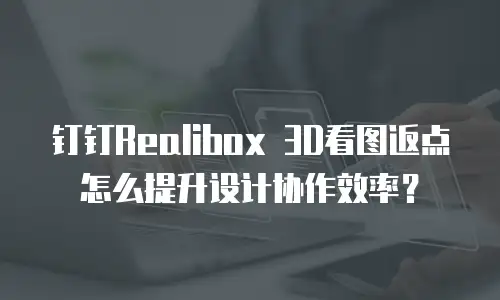 钉钉Realibox 3D看图返点怎么提升设计协作效率？