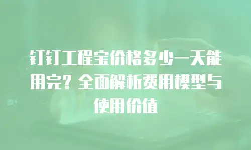 钉钉工程宝价格多少一天能用完？全面解析费用模型与使用价值