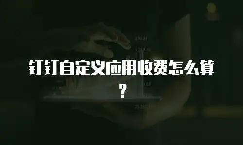 钉钉自定义应用收费怎么算？